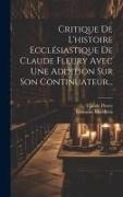 Critique De L'histoire Ecclésiastique De Claude Fleury Avec Une Addition Sur Son Continuateur