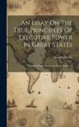 An Essay On The True Principles Of Executive Power In Great States: Translated From The French Of M. Necker