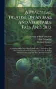 A Practical Treatise On Animal And Vegetable Fats And Oils: Comprising Both Fixed And Volatile Oils ... As Well As The Manufacture Of Artificial Butte