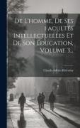 De L'homme, De Ses Facultés Intellectuelles Et De Son Éducation, Volume 3
