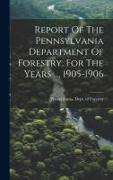 Report Of The Pennsylvania Department Of Forestry, For The Years ..., 1905-1906