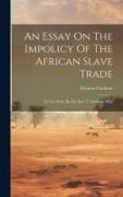 An Essay On The Impolicy Of The African Slave Trade: In Two Parts. By The Rev. T. Clarkson, M.a