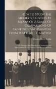 How To Study The Modern Painters By Means Of A Series Of Comparisons Of Paintings And Painters From Watteau To Matisse: With Historical And Biographic