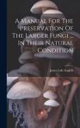 A Manual For The Preservation Of The Larger Fungi ... In Their Natural Condition