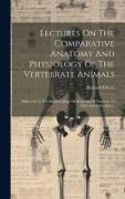 Lectures On The Comparative Anatomy And Physiology Of The Vertebrate Animals: Delivered At The Royal College Of Surgeons Of England, In 1844 And 1846