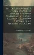 Historia Del Jóven Rey D. Francisco Ii. De Nápoles Y Su Noble Abnegación Y Heróico Valor Ante La Europa En Medio De Sus Recientes Desgracias