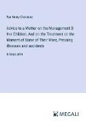 Advice to a Mother on the Management O Her Children, And on the Treatment on the Moment of Some of Their More, Pressing illnesses and accidents