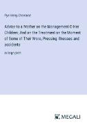 Advice to a Mother on the Management O Her Children, And on the Treatment on the Moment of Some of Their More, Pressing illnesses and accidents