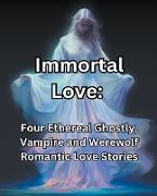 Immortal Love. Four Ethereal Ghostly, Vampire and Werewolf Romantic Love Stories