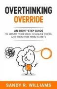 Overthinking Override: An Eight-Step Guide to Master Your Mind, Conquer Stress, and Break Free From Anxiety