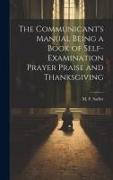 The Communicant's Manual Being a Book of Self-examination Prayer Praise and Thanksgiving