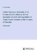 A Short Treatise on the Section of the Prostate Gland in Lithotomy, With an Explanation of a Safe and Easy Method of Conducting the Operation on the Principles of Cheselden