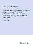 Reflections On The Painting and sculpture of The Greeks, With Instructions For the Connoisseur, And An Essay on Grace in Works of Art