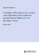 A vindication of the rights of men, in a letter to the Right Honourable Edmund Burke, occasioned by his Reflections on the Revolution in France