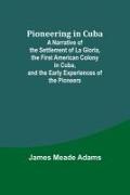 Pioneering in Cuba , A Narrative of the Settlement of La Gloria, the First American Colony in Cuba, and the Early Experiences of the Pioneers