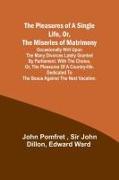 The Pleasures of a Single Life, Or, The Miseries of Matrimony , Occasionally writ upon the many divorces lately granted by Parliament. With The choice, or, the pleasures of a country-life. Dedicated to the beaus against the next vacation