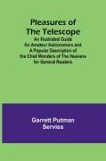 Pleasures of the telescope , An Illustrated Guide for Amateur Astronomers and a Popular Description of the Chief Wonders of the Heavens for General Readers