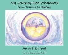 My Journey into Wholeness: from Trauma to Healing: from Trauma to Healing: from Trauma to Healing