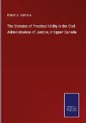 The Statutes of Practical Utility in the Civil Administration of Justice, in Upper Canada