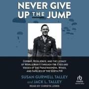 Never Give Up the Jump: Combat, Resilience, and the Legacy of World War II Through the Eyes and Voices of the Paratroopers, Wives, and Familie