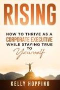 Rising: How to Thrive as a Corporate Executive While Staying True to Yourself