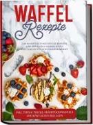 Waffel Rezepte: Das Rezeptbuch mit den leckersten und abwechslungsreichsten Waffelrezepten von süß bis herzhaft - inkl. Tipps&Tricks, Frühstückswaffeln und köstlichen Beilagen