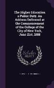 The Higher Education a Public Duty. an Address Delivered at the Commencement of the College of the City of New York, June 21st, 1888