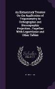 An Elementary Treatise on the Application of Trigonometry to Orthographic and Stereographic Projection...Together with Logarithmic and Other Tables