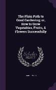 The Plain Path to Good Gardening, Or, How to Grow Vegetables, Fruits, & Flowers Successfully