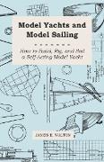 Model Yachts and Model Sailing - How to Build, Rig, and Sail a Self-Acting Model Yacht