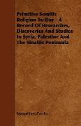 Primitive Semitic Religion To-Day - A Record of Researches, Discoveries and Studies in Syria, Palestine and the Sinaitic Peninsula