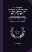 A Clear and Comprehensive View of the Being, Nature, and Attributes of God: Formed Not Only Upon the Divine Authority of the Holy Scriptures, But th