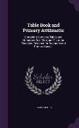 Table Book and Primary Arithmetic: Containing Complete Tables and Numerous Oral, Slate, and Dictation Exercises. Designed for Beginners and Primary Cl