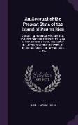 An Account of the Present State of the Island of Puerto Rico: Comprising Numerous Original Facts and Documents Illustrative of the State of Commerce