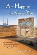 I Am Happier to Know You: A Portrait of Egypt, Her People, Faith & Culture, Viewed Through the Heart of a Western Woman