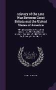 History of the Late War Between Great Britain and the United States of America: With a Retrospective View of the Causes ... to Which Is Added an Appen