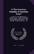 Is the American Republic a Christian State?: A Study of the Sources of the Republic and Its Historic Development and the Teaching of Both as to the Ch