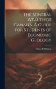 The Mineral Wealth of Canada. A Guide for Students of Economic Geology