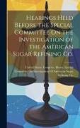 Hearings Held Before the Special Committee On the Investigation of the American Sugar Refining Co