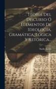Teoría Del Discurso Ó Elementos De Ideología, Gramática, Lógica Y Retórica