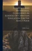 Hospitals And Infirmaries, Considered As Schools Of Christian Education For The Adult Poor