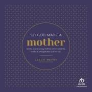 So God Made a Mother: Tender, Proud, Strong, Faithful, Known, Beautiful, Worthy, and Unforgettable--Just Like You