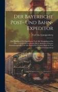 Der Bayerische Post- Und Bahn-expeditor: Ein Handbuch Für Expeditoren Und Alle Manipulanten Im Post- Und Eisenbahndienste. Nach Amtlichen Erlassen Zus