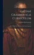 Latinæ Grammaticæ Curriculum, or A Progressive Grammar of the Latin Language