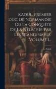 Raoul, Premier Duc De Normandie Ou La Conquête De La Neustrie Par Les Scandinaves, Volume 1