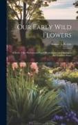 Our Early Wild Flowers: A Study of the Herbaceous Plants Blooming in Early Spring in the Northern States