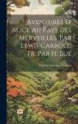 Aventures D' Alice Au Pays Des Merveilles, Par Lewis Carroll, Tr. Par H. Bué