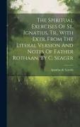 The Spiritual Exercises Of St. Ignatius, Tr., With Extr. From The Literal Version And Notes Of Father Rothaan, By C. Seager