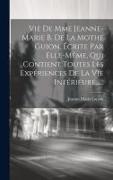 Vie De Mme Jeanne-marie B. De La Mothe Guion, Écrite Par Elle-même, Qui Contient Toutes Les Expériences De La Vie Intérieure