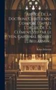 Abrégé De La Doctrine Chrétienne Composé D'après L'ordre De S. S. Clément Viii Par Le Vén. Cardinal Robert Bellarmin